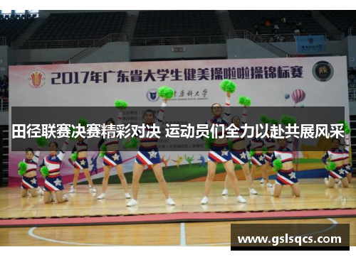 田径联赛决赛精彩对决 运动员们全力以赴共展风采