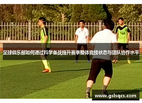 足球俱乐部如何通过科学备战提升赛季整体竞技状态与团队协作水平