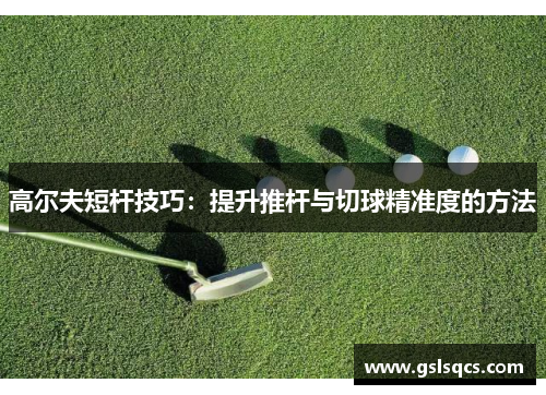 高尔夫短杆技巧：提升推杆与切球精准度的方法