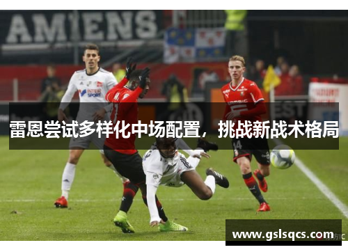 雷恩尝试多样化中场配置，挑战新战术格局